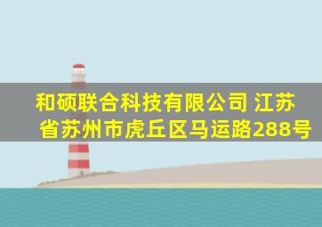 和硕联合科技有限公司 江苏省苏州市虎丘区马运路288号